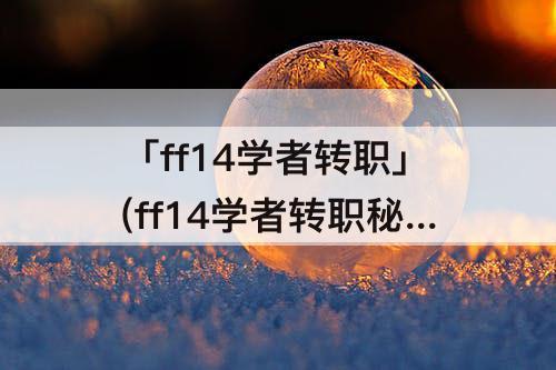「ff14学者转职」(ff14学者转职秘术师)