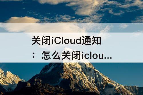 关闭iCloud通知：怎么关闭icloud通知