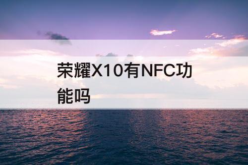 荣耀X10有NFC功能吗