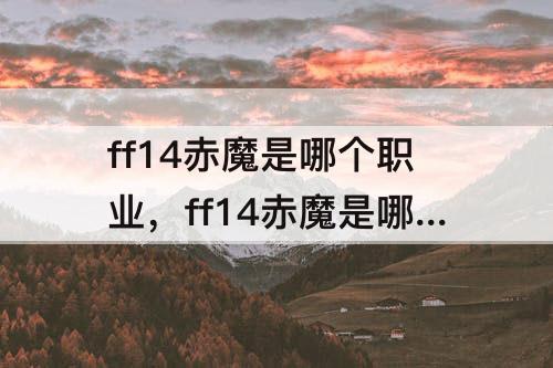ff14赤魔是哪个职业，ff14赤魔是哪个职业转职的