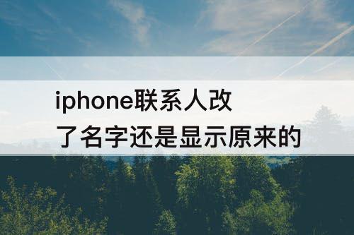 iphone联系人改了名字还是显示原来的