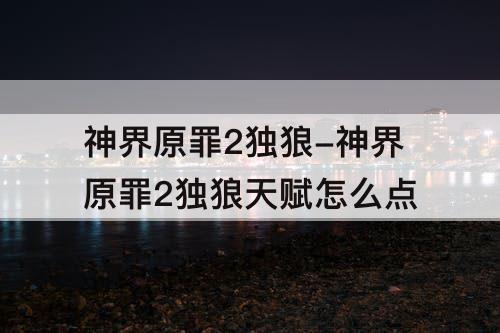 神界原罪2独狼-神界原罪2独狼天赋怎么点