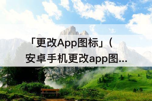 「更改App图标」(安卓手机更改app图标和名称)