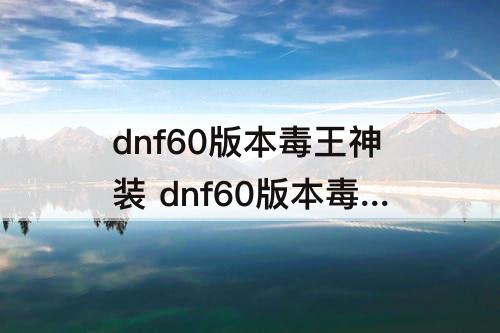 dnf60版本毒王神装 dnf60版本毒王神装史诗爪