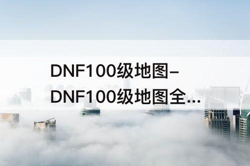 DNF100级地图-DNF100级地图全览