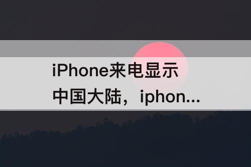 iPhone来电显示中国大陆，iphone来电显示中国大陆没具体地点