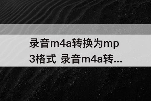 录音m4a转换为mp3格式 录音m4a转换为mp3格式免费下载
