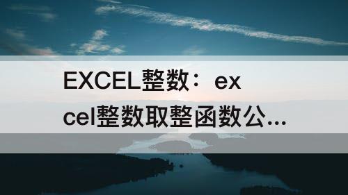 EXCEL整数：excel整数取整函数公式