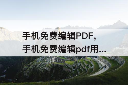 手机免费编辑PDF，手机免费编辑pdf用什么软件