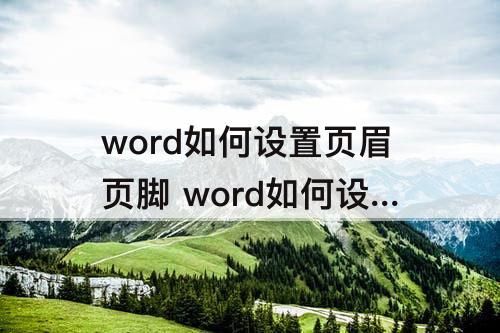 word如何设置页眉页脚 word如何设置页眉页脚边距