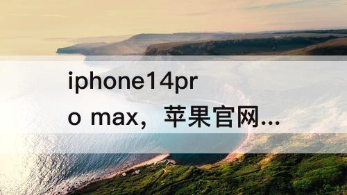 iphone14pro max，苹果官网iPhone14pro Max