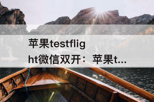 苹果testflight微信双开：苹果testflight微信双开邀请码