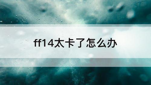 ff14太卡了怎么办