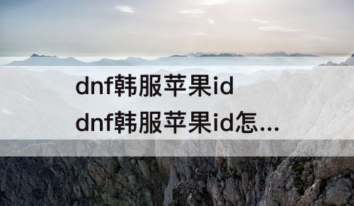 dnf韩服苹果id dnf韩服苹果id怎么卖号