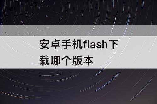 安卓手机flash下载哪个版本