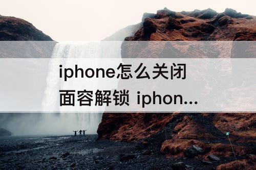 iphone怎么关闭面容解锁 iphone怎么关闭面容解锁相册