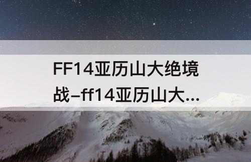 FF14亚历山大绝境战-ff14亚历山大绝境战开启