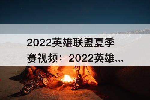 2022英雄联盟夏季赛视频：2022英雄联盟夏季赛视频回放
