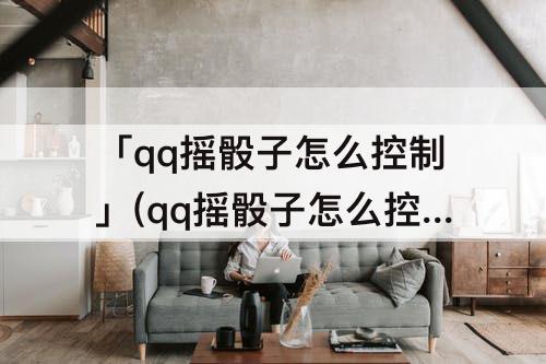 「qq摇骰子怎么控制」(qq摇骰子怎么控制数)