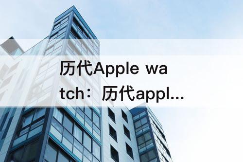 历代Apple watch：历代apple watch对比