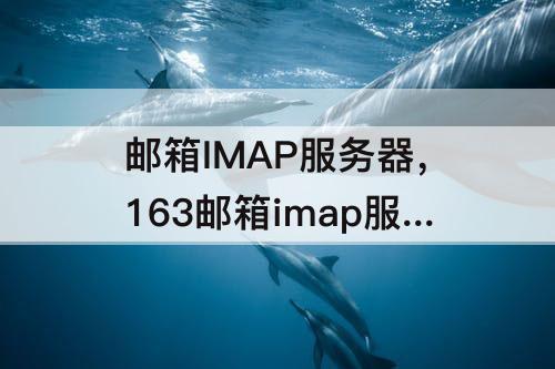 邮箱IMAP服务器，163邮箱imap服务器端口