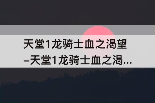 天堂1龙骑士血之渴望-天堂1龙骑士血之渴望哪里出