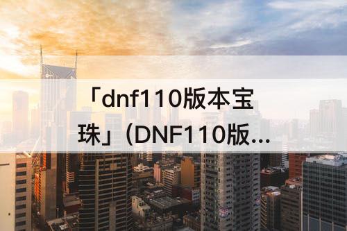 「dnf110版本宝珠」(DNF110版本宝珠推荐)
