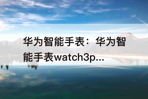 华为智能手表：华为智能手表watch3pro功能