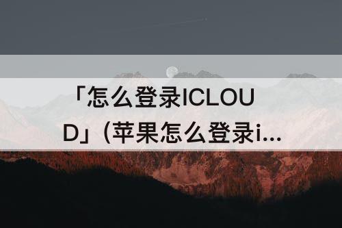 「怎么登录ICLOUD」(苹果怎么登录icloud看备份)