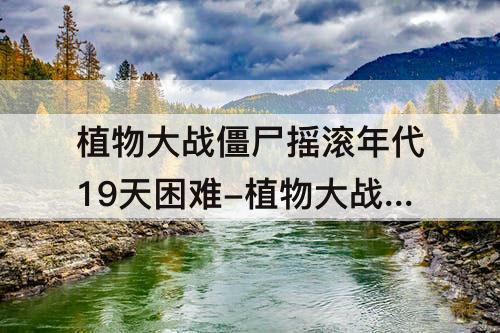 植物大战僵尸摇滚年代19天困难-植物大战僵尸摇滚年代19天困难全一阶