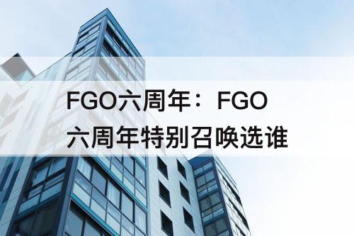 FGO六周年：FGO六周年特别召唤选谁