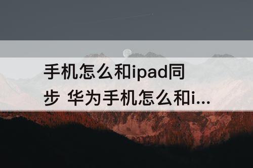手机怎么和ipad同步 华为手机怎么和iPad同步