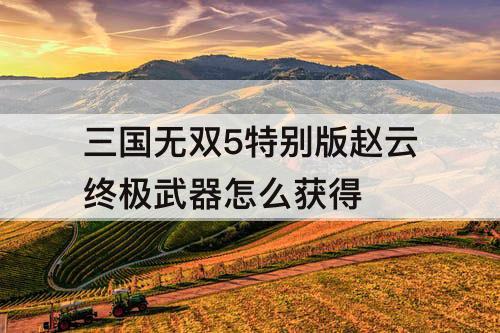 三国无双5特别版赵云终极武器怎么获得