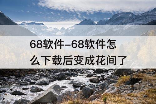68软件-68软件怎么下载后变成花间了
