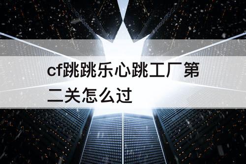 cf跳跳乐心跳工厂第二关怎么过
