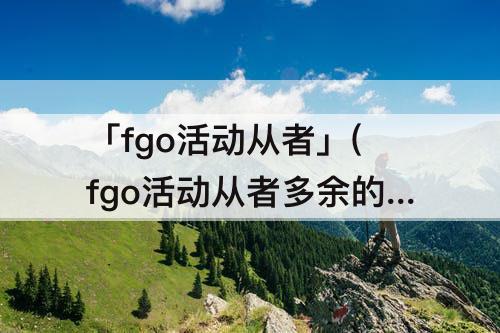 「fgo活动从者」(fgo活动从者多余的怎么办)