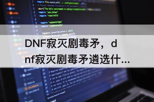 DNF寂灭剧毒矛，dnf寂灭剧毒矛遴选什么属性
