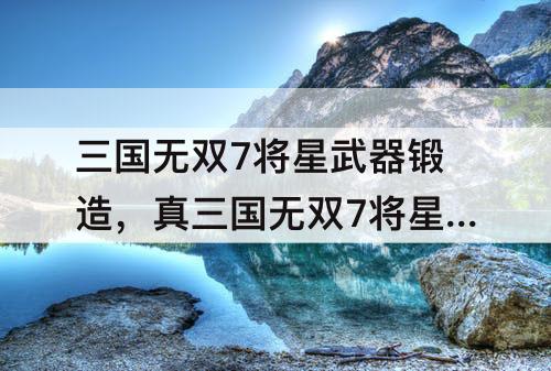 三国无双7将星武器锻造，真三国无双7将星武器锻造