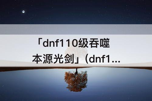 「dnf110级吞噬本源光剑」(dnf110级吞噬本源光剑外观)