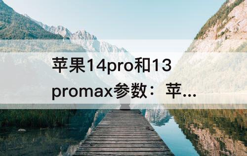 苹果14pro和13promax参数：苹果14pro和13promax参数对比
