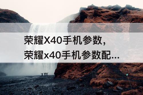 荣耀X40手机参数，荣耀x40手机参数配置图片