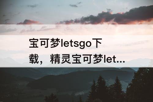 宝可梦letsgo下载，精灵宝可梦letsgo下载