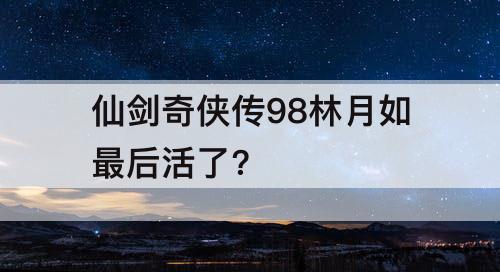 仙剑奇侠传98林月如最后活了?