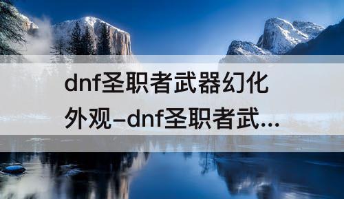 dnf圣职者武器幻化外观-dnf圣职者武器幻化外观锤子