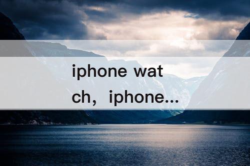 iphone watch，iphone watch怎么添加应用