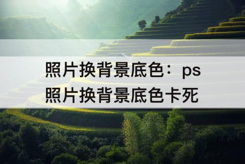照片换背景底色：ps照片换背景底色卡死
