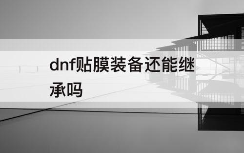 dnf贴膜装备还能继承吗