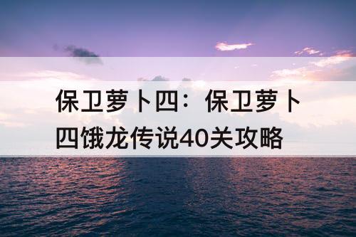 保卫萝卜四：保卫萝卜四饿龙传说40关攻略