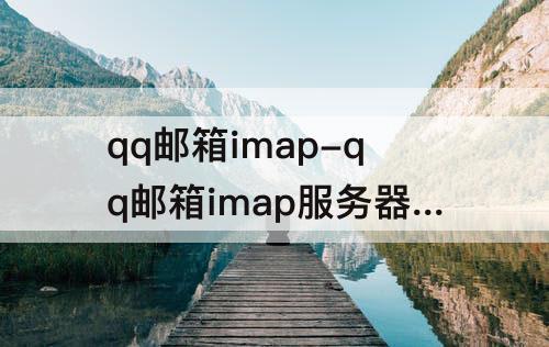 qq邮箱imap-qq邮箱imap服务器怎么开启