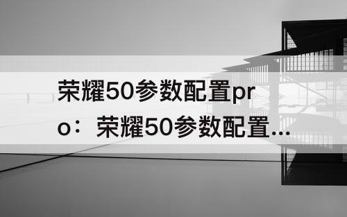 荣耀50参数配置pro：荣耀50参数配置pro发布时间